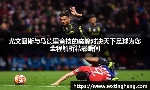 尤文图斯与马德里竞技的巅峰对决天下足球为您全程解析精彩瞬间