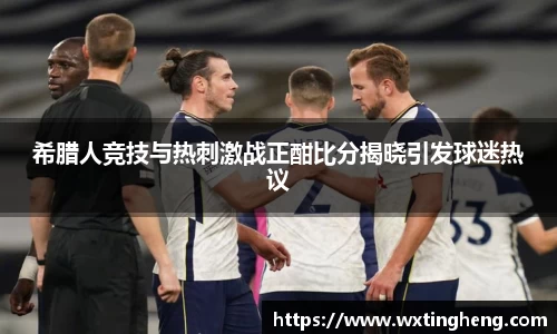 希腊人竞技与热刺激战正酣比分揭晓引发球迷热议